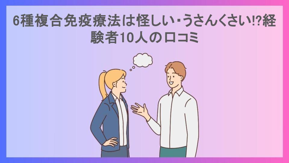 6種複合免疫療法は怪しい・うさんくさい!?経験者10人の口コミ